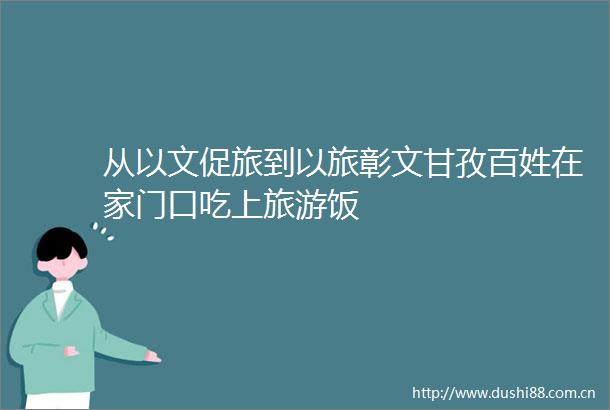 从以文促旅到以旅彰文甘孜百姓在家门口吃上旅游饭