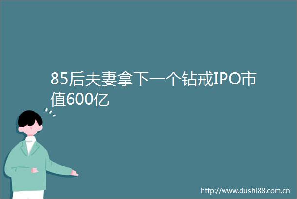 85后夫妻拿下一个钻戒IPO市值600亿