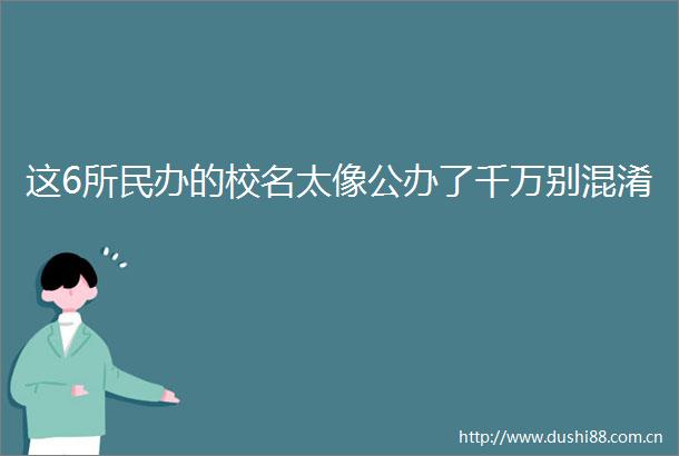 这6所民办的校名太像公办了千万别混淆