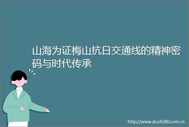 山海为证梅山抗日交通线的精神密码与时代传承