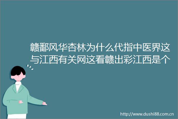 赣鄱风华杏林为什么代指中医界这与江西有关网这看赣出彩江西是个好地方不忘来时路奋进新征程
