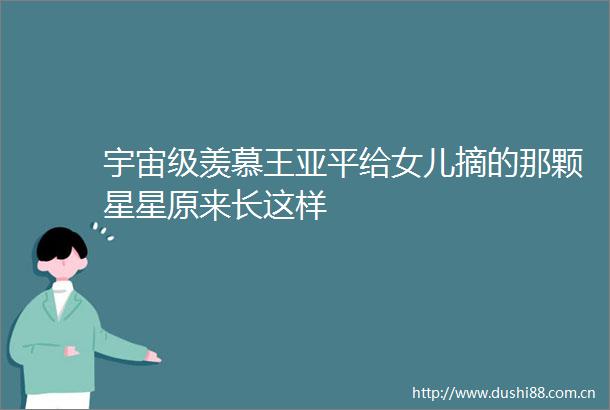 宇宙级羡慕王亚平给女儿摘的那颗星星原来长这样