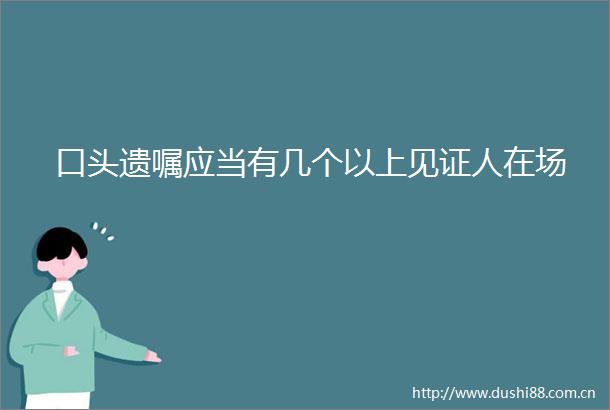 口头遗嘱应当有几个以上见证人在场