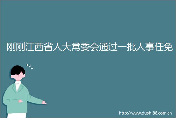 刚刚江西省人大常委会通过一批人事任免