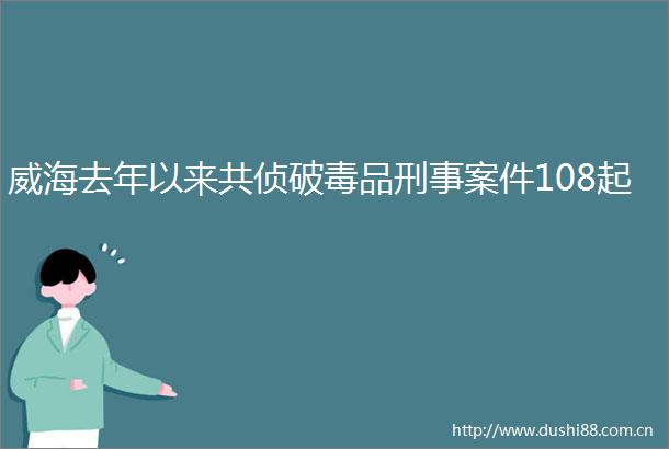 威海去年以来共侦破毒品刑事案件108起