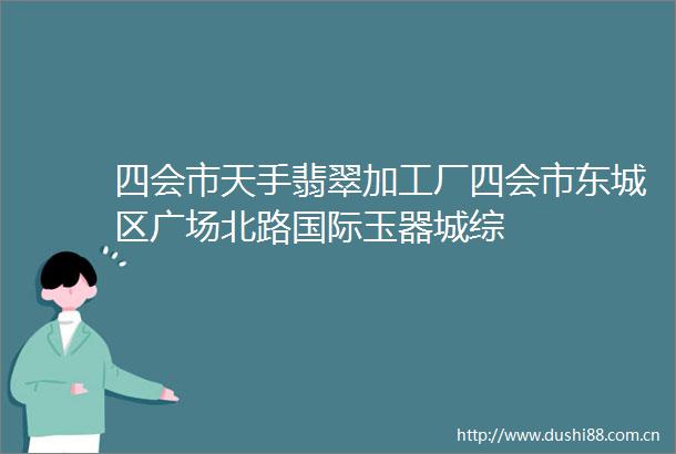 四会市天手翡翠加工厂四会市东城区广场北路国际玉器城综