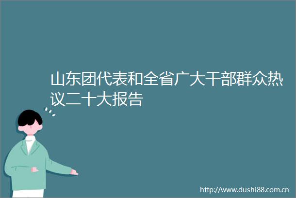 山东团代表和全省广大群众热议二十大报告