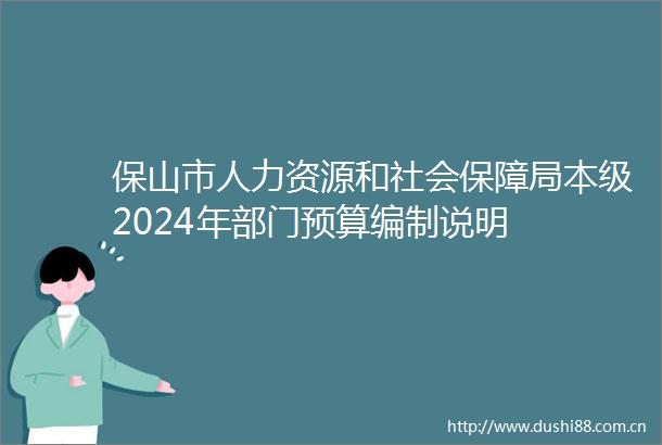 保山市人力资源和社会保障局本级2024年部门预算编制说明