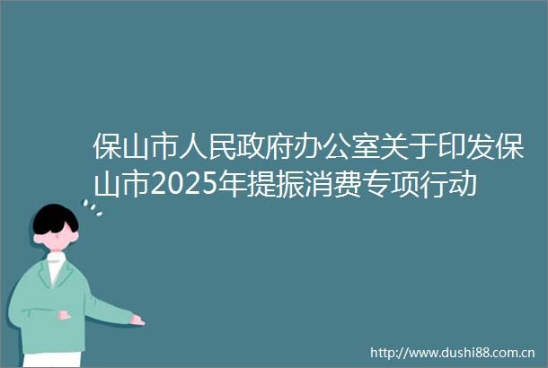 保山市办公室关于印发保山市2025年提振消费专项行动方案的通知