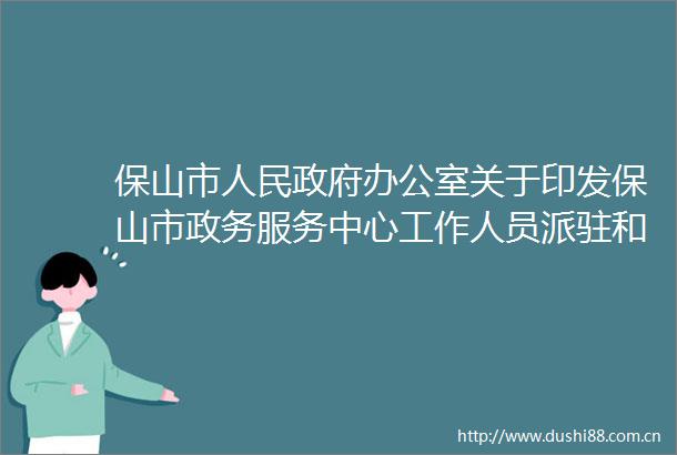 保山市办公室关于印发保山市政务服务中心工作人员派驻和管理规范等4个制度的通知