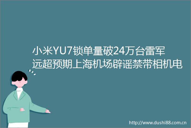 小米YU7锁单量破24万台雷军远超预期上海机场辟谣禁带相机电池曝M5ipadpro十月发布