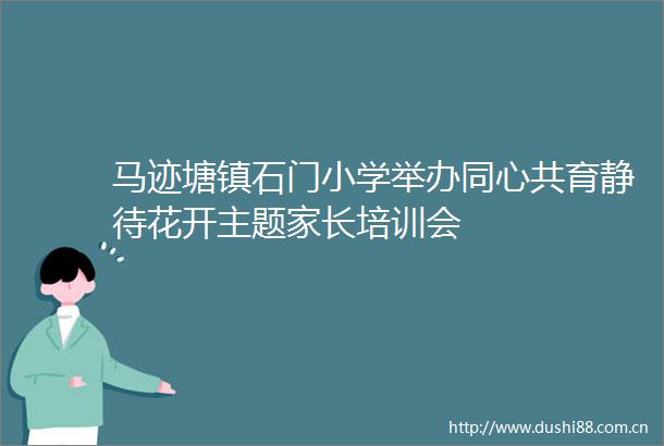 马迹塘镇石门小学举办同心共育静待花开主题家长培训会