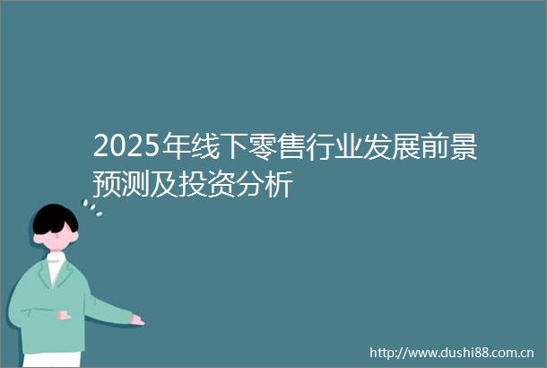 2025年线下零售行业发展前景预测及投资分析