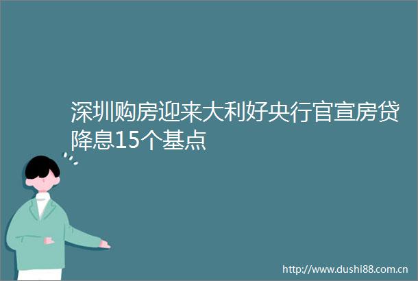 深圳购房迎来大利好央行官宣房贷降息15个基点