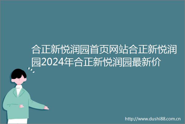 合正新悦润园首页网站合正新悦润园2024年合正新悦润园最新价格户型配套
