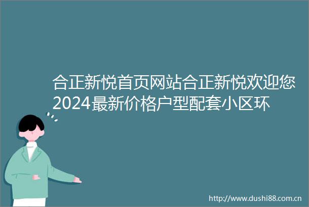 合正新悦首页网站合正新悦欢迎您2024最新价格户型配套小区环境