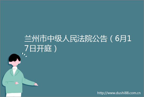 兰州市中级公告（6月17日开庭）