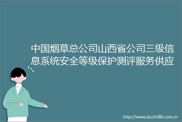 烟草总公司山西省公司三级信息系统安全等级保护测评服务供应商库项目框架协议招标公告