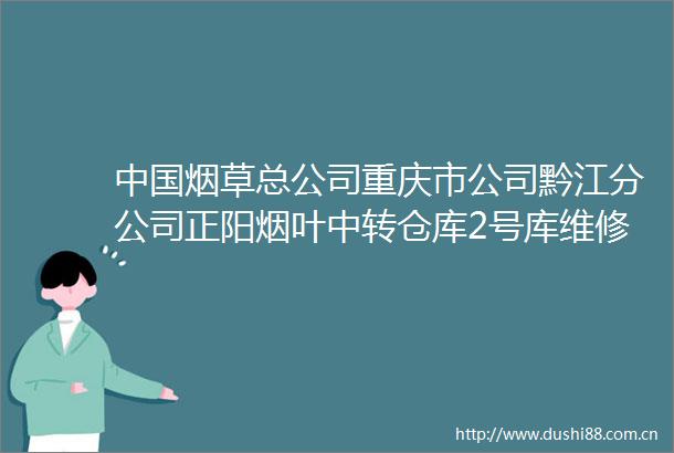 烟草总公司重庆市公司黔江分公司正阳烟叶中转仓库2号库维修改造工程招标公告