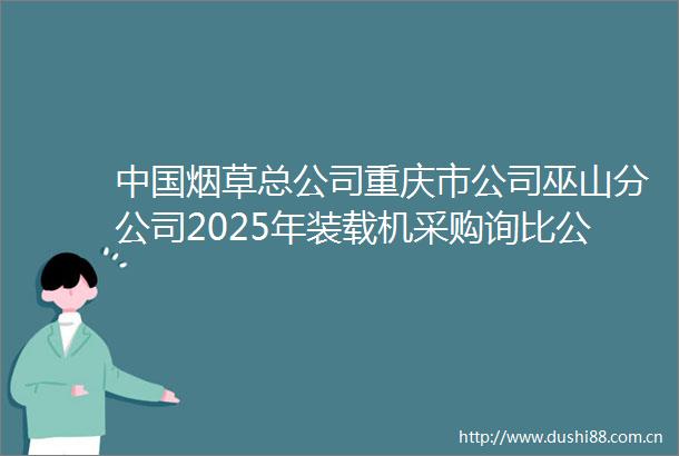 烟草总公司重庆市公司巫山分公司2025年装载机采购询比公告