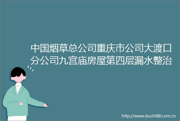 烟草总公司重庆市公司大渡口分公司九宫庙房屋第四层漏水整治项目竞争谈判邀请函