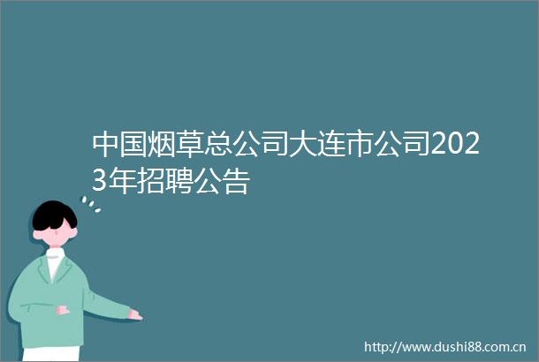 烟草总公司大连市公司2023年招聘公告
