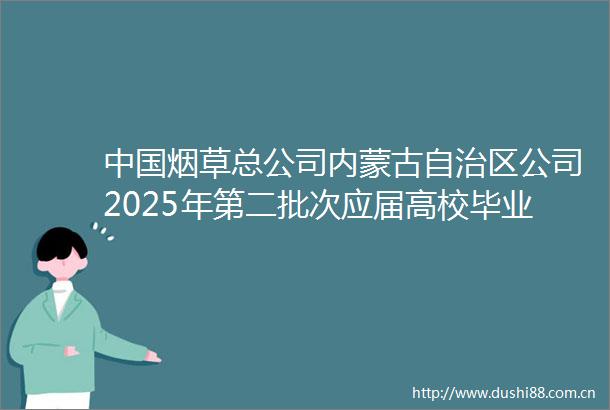 烟草总公司内蒙古自治区公司2025年第二批次应届高校毕业生招聘公告