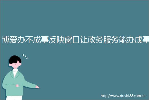 博爱办不成事反映窗口让政务服务能办成事