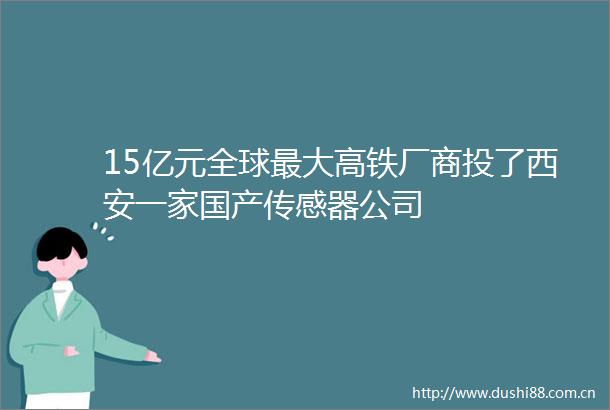 15亿元全球最大高铁厂商投了西安一家国产传感器公司