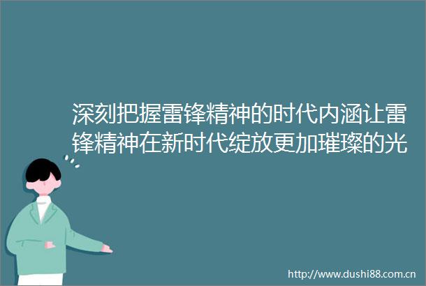 深刻把握雷锋精神的时代内涵让雷锋精神在新时代绽放更加璀璨的光芒