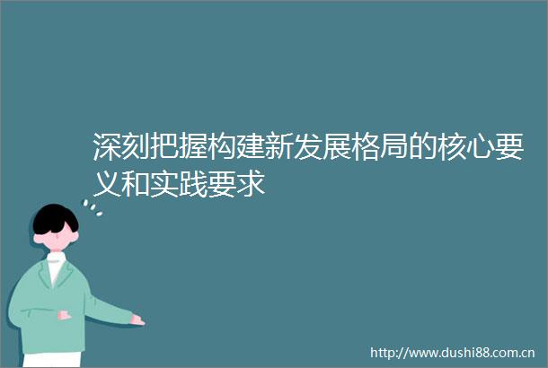 深刻把握构建新发展格局的核心要义和实践要求