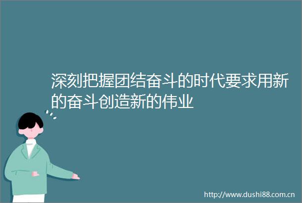 深刻把握团结奋斗的时代要求用新的奋斗创造新的伟业