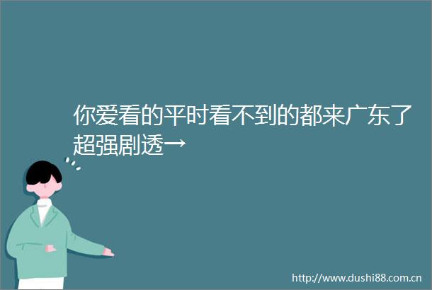 你爱看的平时看不到的都来广东了超强剧透→
