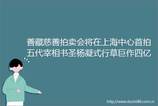 善藏慈善拍卖会将在上海中心首拍五代宰相书圣杨凝式行草巨作四亿元起拍