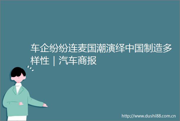 车企纷纷连麦国潮演绎制造多样性｜汽车商报