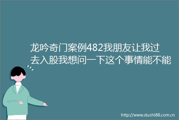 龙吟奇门案例482我朋友让我过去入股我想问一下这个事情能不能做