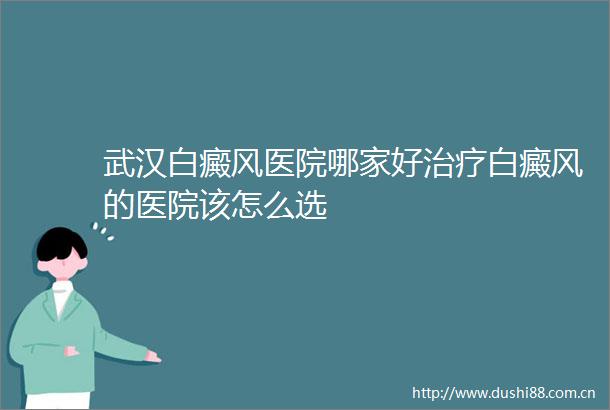 武汉白癜风医院哪家好治疗白癜风的医院该怎么选