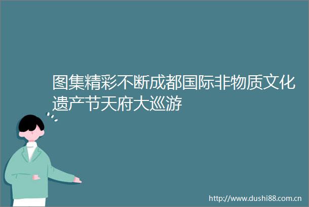 图集精彩不断成都国际非物质文化遗产节天府大巡游
