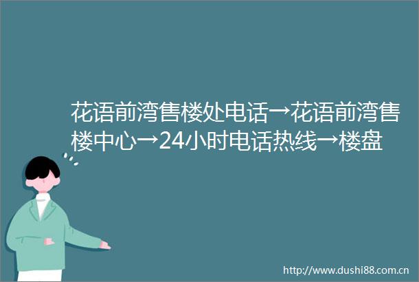 花语前湾售楼处电话→花语前湾售楼中心→24小时电话热线→楼盘百度