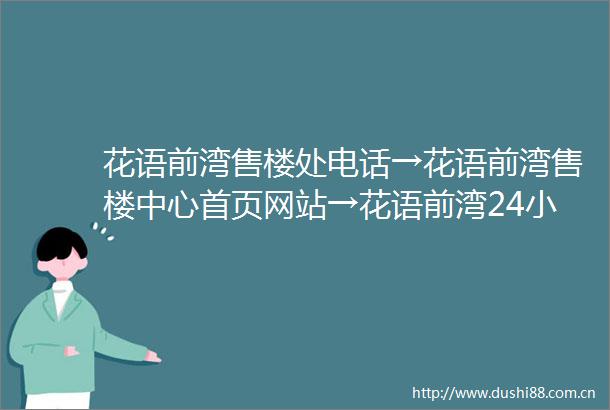 花语前湾售楼处电话→花语前湾售楼中心首页网站→花语前湾24小时热线电话