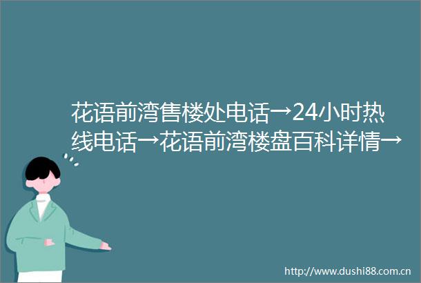花语前湾售楼处电话→24小时热线电话→花语前湾楼盘百科详情→首页网站欢迎您