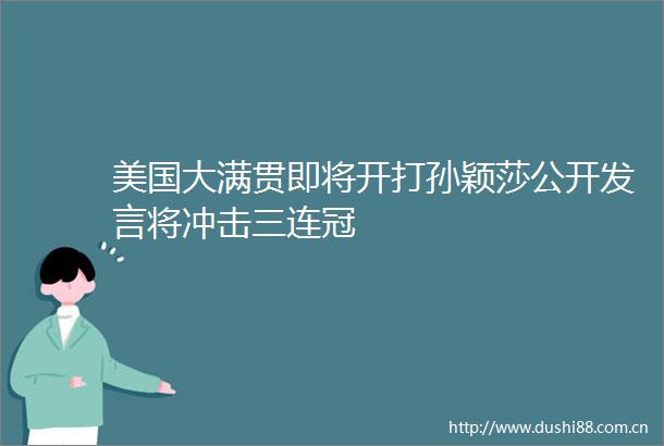 美国大满贯即将开打孙颖莎公开发言将冲击三连冠