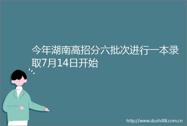 今年湖南高招分六批次进行一本录取7月14日开始