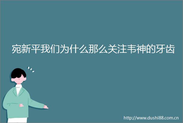 宛新平我们为什么那么关注韦神的牙齿