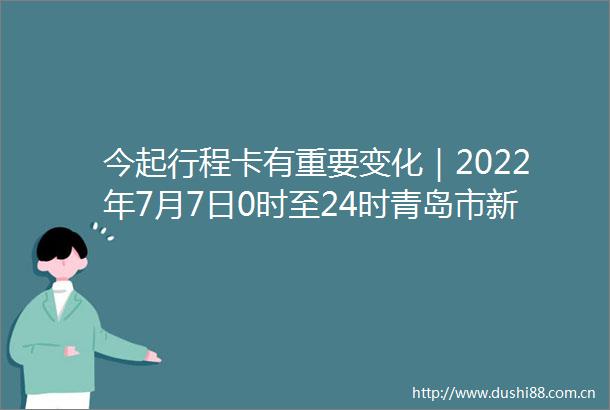 今起行程卡有重要变化｜2022年7月7日0时至24时青岛市新型冠状病毒肺炎疫情情况