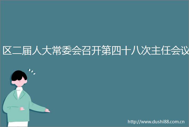 区二届人大常委会召开第四十八次主任会议