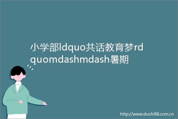 小学部ldquo共话教育梦rdquomdashmdash暑期培训Day5