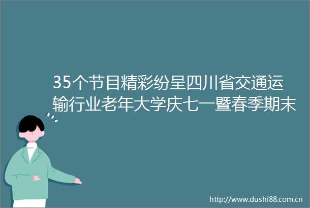 35个节目精彩纷呈四川省交通运输行业老年大学庆七一暨春季期末教学成果汇演尽显学员风采