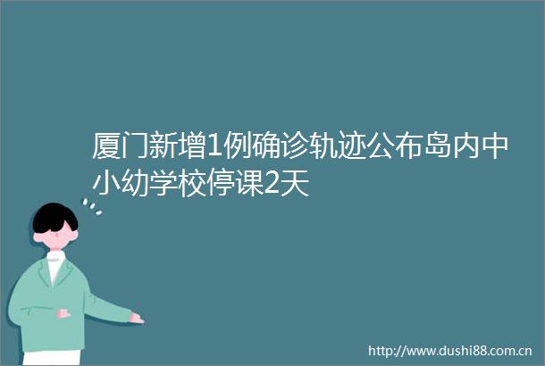 厦门新增1例确诊轨迹公布岛内中小幼学校停课2天