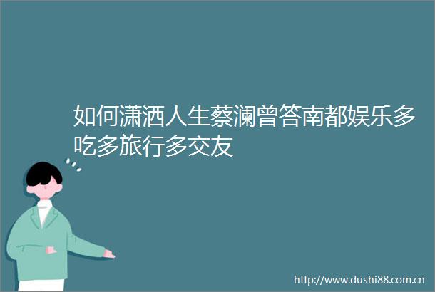 如何潇洒人生蔡澜曾答南都娱乐多吃多旅行多交友